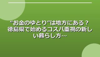 “お金のゆとり”は地方にある?徳島県で始めるコスパ重視の新しい暮らし方