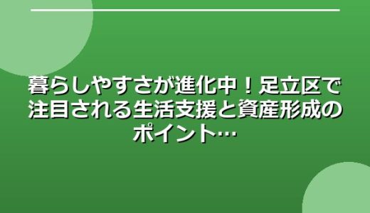 暮らしやすさが進化中！足立区で注目される生活支援と資産形成のポイント