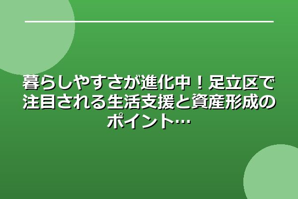 暮らしやすさが進化中！足立区で注目される生活支援と資産形成のポイント