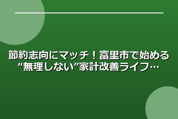 節約志向にマッチ！富里市で始める“無理しない”家計改善ライフ
