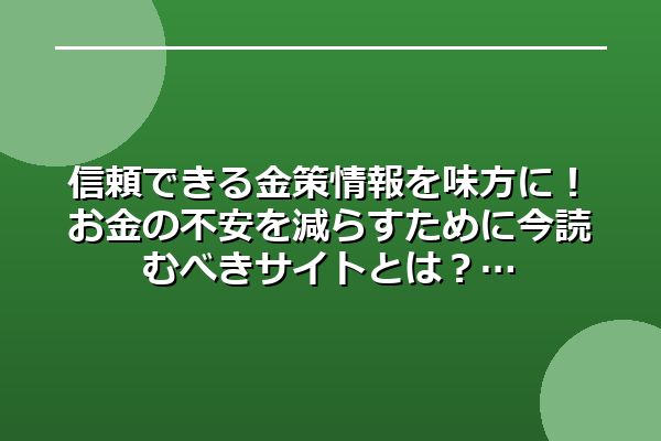 信頼できる金策情報を味方に！お金の不安を減らすために今読むべきサイトとは？