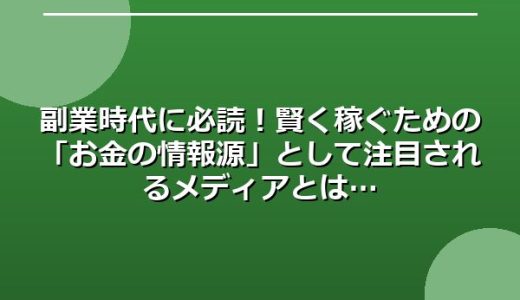 副業時代に必読！賢く稼ぐための「お金の情報源」として注目されるメディアとは