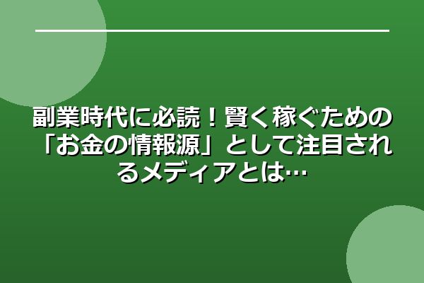副業時代に必読！賢く稼ぐための「お金の情報源」として注目されるメディアとは
