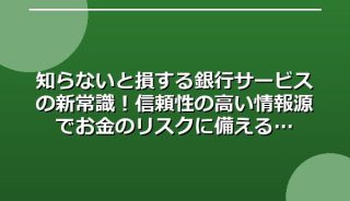 知らないと損する銀行サービスの新常識!信頼性の高い情報源でお金のリスクに備える