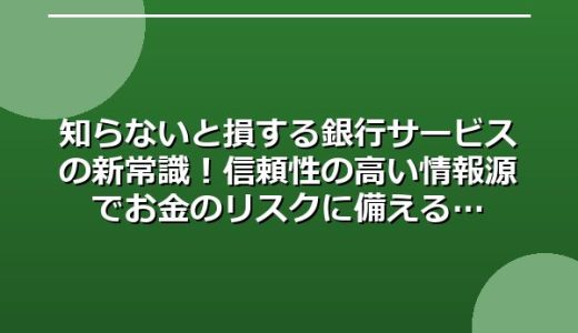 知らないと損する銀行サービスの新常識！信頼性の高い情報源でお金のリスクに備える