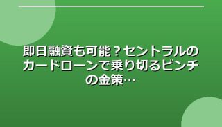 即日融資も可能?セントラルのカードローンで乗り切るピンチの金策
