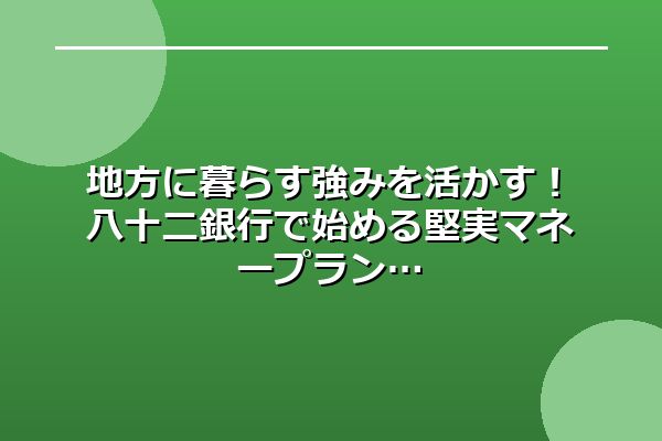 地方に暮らす強みを活かす！八十二銀行で始める堅実マネープラン