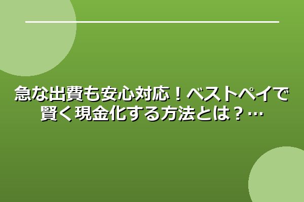 急な出費も安心対応！ベストペイで賢く現金化する方法とは？