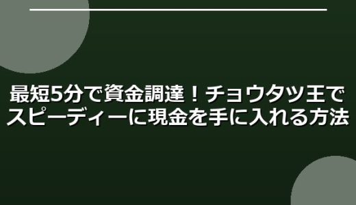 最短5分で資金調達！チョウタツ王でスピーディーに現金を手に入れる方法