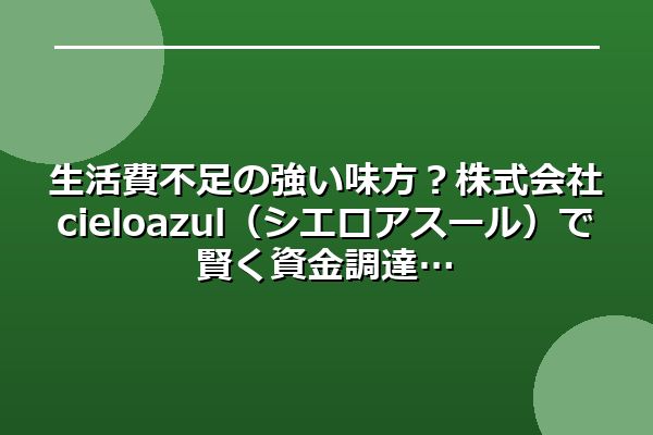 生活費不足の強い味方？株式会社cieloazul（シエロアスール）で賢く資金調達