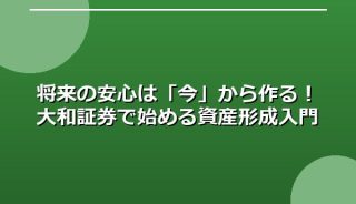 将来の安心は「今」から作る!大和証券で始める資産形成入門