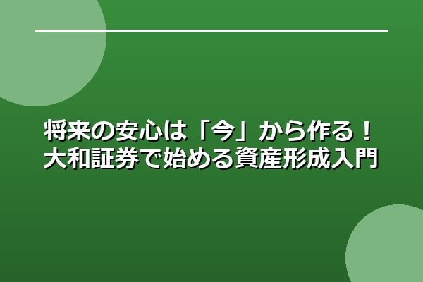 将来の安心は「今」から作る！大和証券で始める資産形成入門