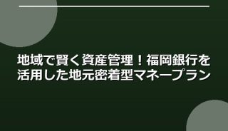 地域で賢く資産管理!福岡銀行を活用した地元密着型マネープラン