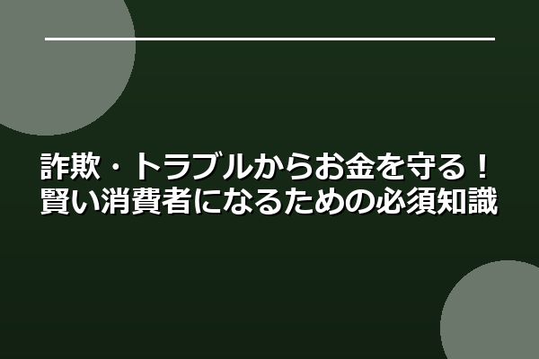 詐欺・トラブルからお金を守る！賢い消費者になるための必須知識