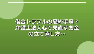 借金トラブルの最終手段?弁護士法人心で見直すお金の立て直し方