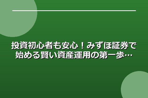 投資初心者も安心！みずほ証券で始める賢い資産運用の第一歩