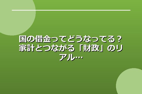 国の借金ってどうなってる？家計とつながる「財政」のリアル