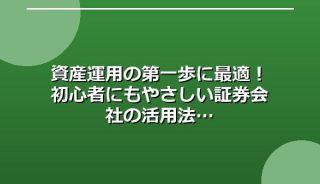 資産運用の第一歩に最適!初心者にもやさしい証券会社の活用法