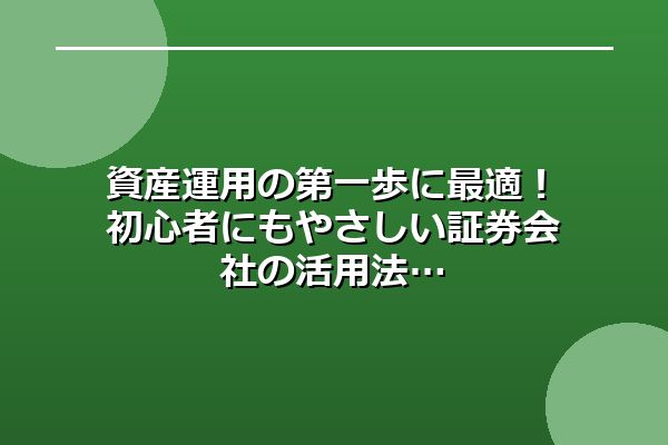 資産運用の第一歩に最適！初心者にもやさしい証券会社の活用法