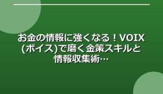 お金の情報に強くなる!VOIX(ボイス)で磨く金策スキルと情報収集術