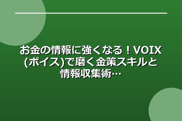 お金の情報に強くなる！VOIX(ボイス)で磨く金策スキルと情報収集術